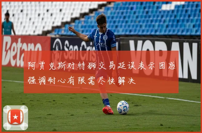阿贾克斯对特狮交易延误表示困惑强调耐心有限需尽快解决